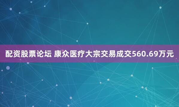 配资股票论坛 康众医疗大宗交易成交560.69万元
