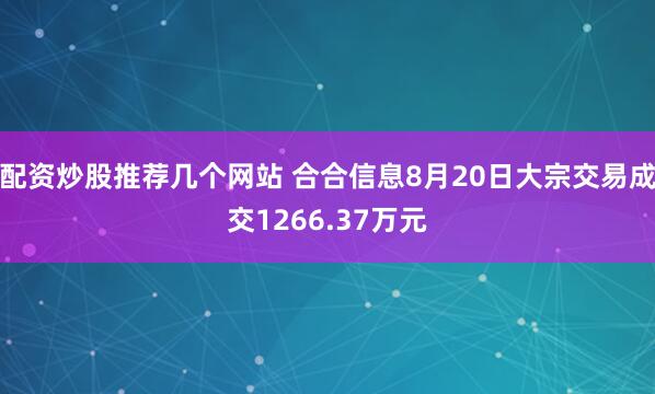 配资炒股推荐几个网站 合合信息8月20日大宗交易成交1266.37万元