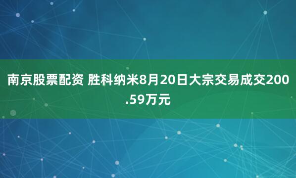 南京股票配资 胜科纳米8月20日大宗交易成交200.59万元