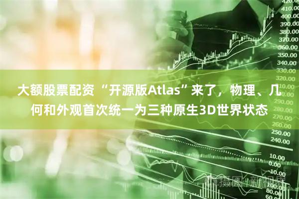 大额股票配资 “开源版Atlas”来了，物理、几何和外观首次统一为三种原生3D世界状态