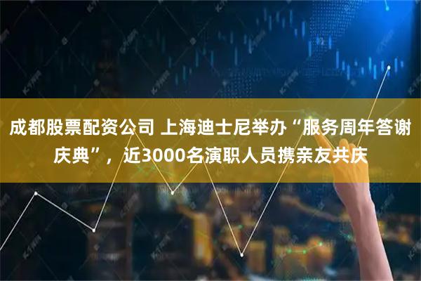 成都股票配资公司 上海迪士尼举办“服务周年答谢庆典”，近3000名演职人员携亲友共庆