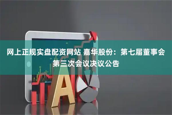 网上正规实盘配资网站 嘉华股份：第七届董事会第三次会议决议公告